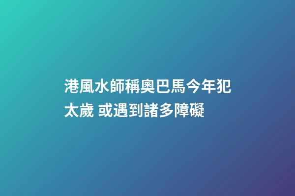 港風水師稱奧巴馬今年犯太歲 或遇到諸多障礙